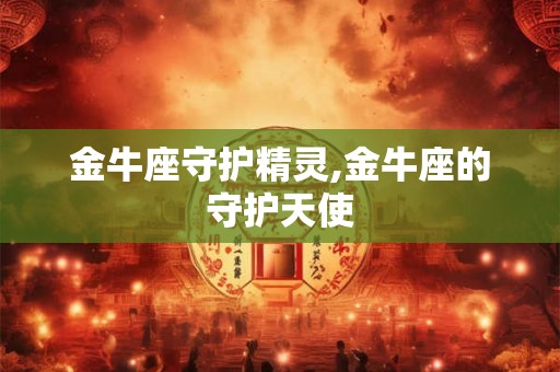 金牛座守护精灵,金牛座的守护天使 金牛座守护精灵,金牛座的守护天使