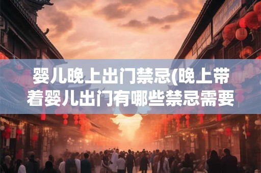 婴儿晚上出门禁忌(晚上带着婴儿出门有哪些禁忌需要注意)