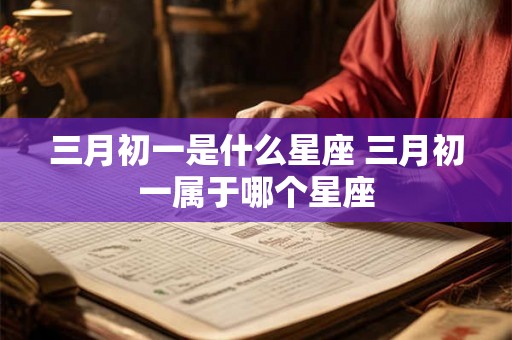 三月初一是什么星座 三月初一属于哪个星座 三月初一是什么星座 三月初一属于哪个星座