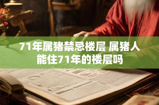 71年属猪禁忌楼层 属猪人能住71年的楼层吗