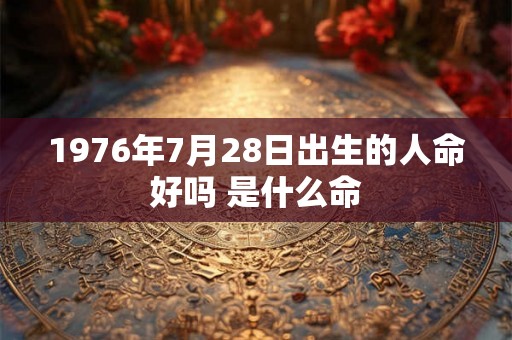 1976年7月28日出生的人命好吗 是什么命