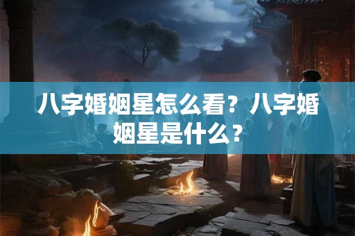 八字婚姻星怎么看？八字婚姻星是什么？