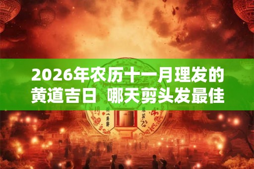 2026年农历十一月理发的黄道吉日 哪天剪头发最佳 2026年农历十一月理发的黄道吉日 哪天剪头发最佳