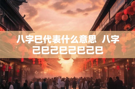 八字巳代表什么意思  八字己巳己巳己巳己巳