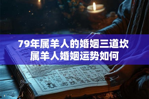 79年属羊人的婚姻三道坎 属羊人婚姻运势如何