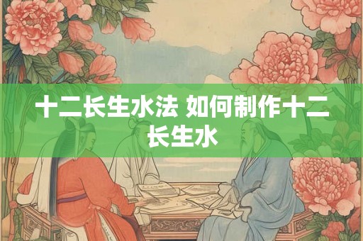 十二长生水法 如何制作十二长生水