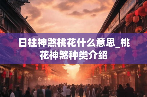 日柱神煞桃花什么意思_桃花神煞种类介绍