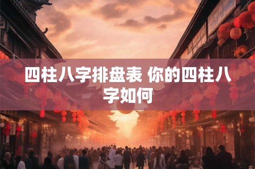 四柱八字排盘表 你的四柱八字如何