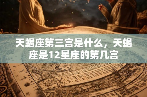 天蝎座第三宫是什么，天蝎座是12星座的第几宫