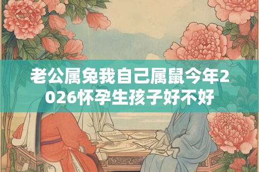 老公属兔我自己属鼠今年2026怀孕生孩子好不好