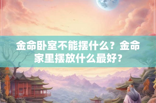 金命卧室不能摆什么？金命家里摆放什么最好？
