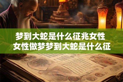 梦到大蛇是什么征兆女性 女性做梦梦到大蛇是什么征兆