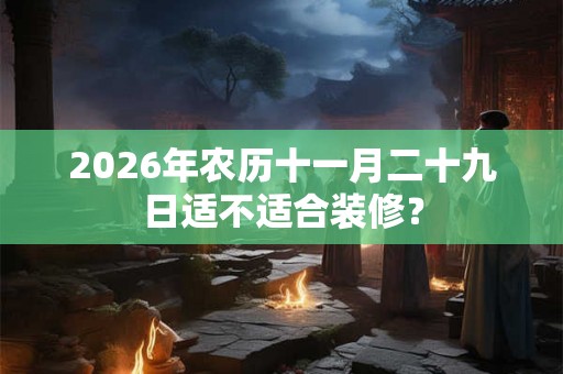 2026年农历十一月二十九日适不适合装修？