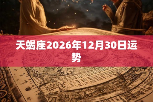 天蝎座2026年12月30日运势 天蝎座2026年12月30日运势