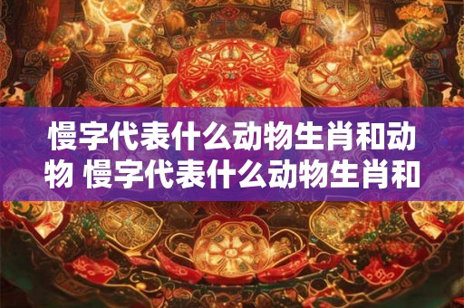 慢字代表什么动物生肖和动物 慢字代表什么动物生肖和动物有关