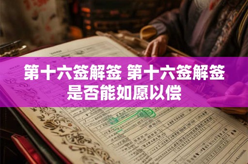 第十六签解签 第十六签解签是否能如愿以偿 第十六签解签 第十六签解签是否能如愿以偿