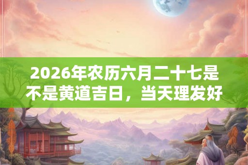 2026年农历六月二十七是不是黄道吉日，当天理发好不好？