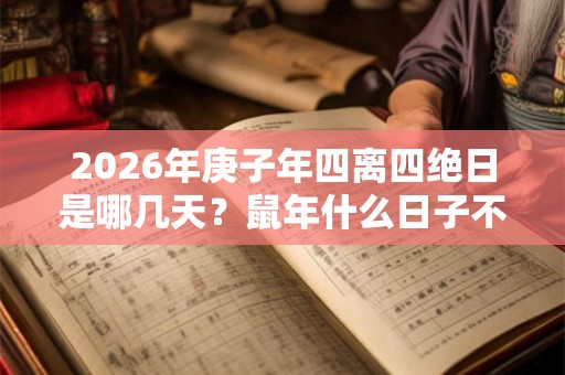 2026年庚子年四离四绝日是哪几天？鼠年什么日子不宜办喜事？