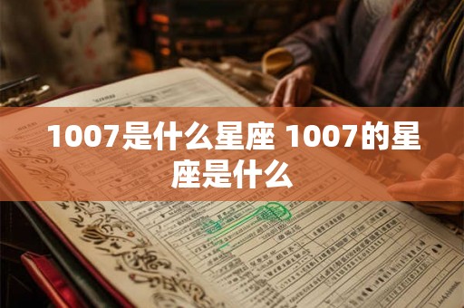 1007是什么星座 1007的星座是什么