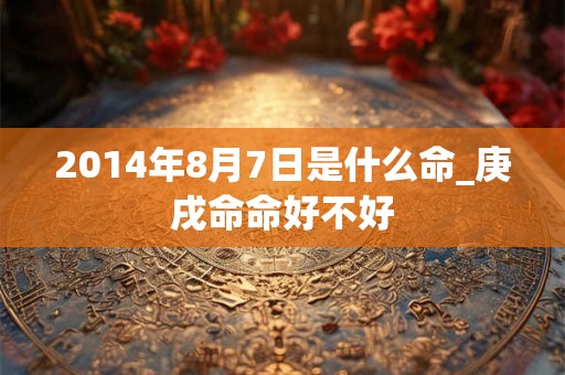 2014年8月7日是什么命_庚戌命命好不好