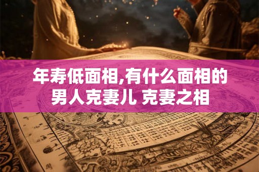 年寿低面相,有什么面相的男人克妻儿 克妻之相