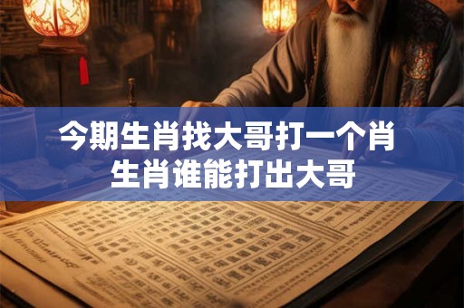 今期生肖找大哥打一个肖 生肖谁能打出大哥