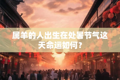 属羊的人出生在处暑节气这天命运如何？