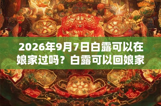 2026年9月7日白露可以在娘家过吗?白露可以回娘家吗? 2026年9月7日白露可以在娘家过吗?白露可以回娘家吗?
