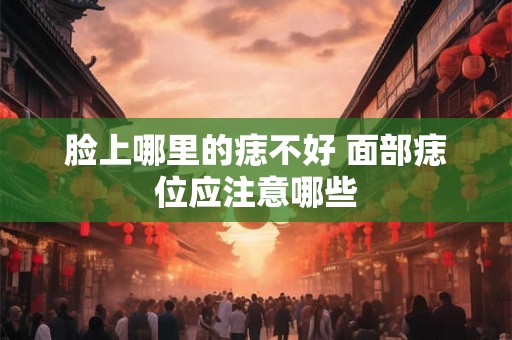 脸上哪里的痣不好 面部痣位应注意哪些