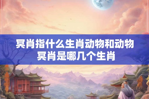 冥肖指什么生肖动物和动物 冥肖是哪几个生肖