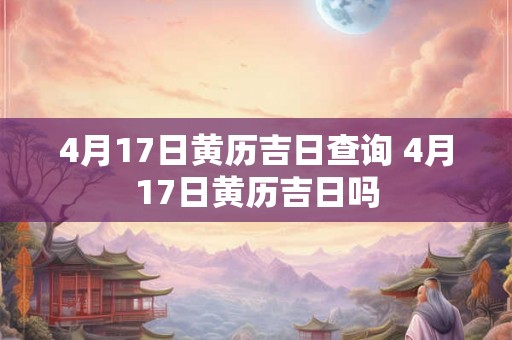 4月17日黄历吉日查询 4月17日黄历吉日吗