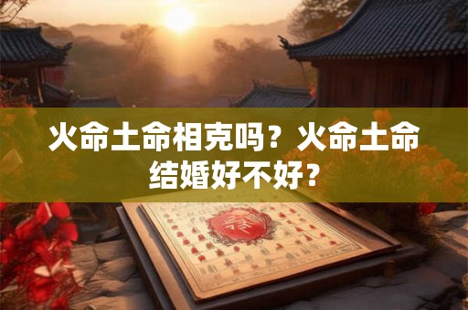火命土命相克吗？火命土命结婚好不好？