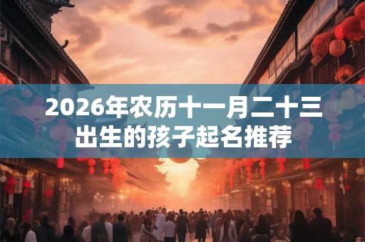2026年农历十一月二十三出生的孩子起名推荐
