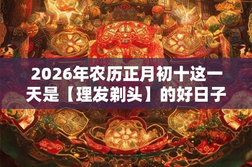 2026年农历正月初十这一天是【理发剃头】的好日子吗