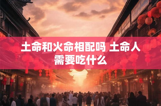 土命和火命相配吗 土命人需要吃什么