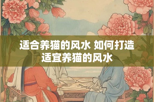 适合养猫的风水 如何打造适宜养猫的风水 适合养猫的风水 如何打造适宜养猫的风水