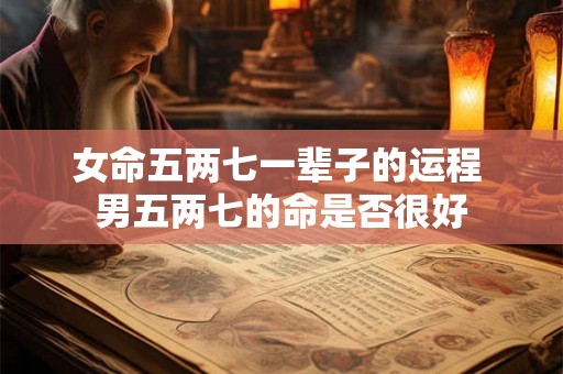 女命五两七一辈子的运程 男五两七的命是否很好 女命五两七一辈子的运程 男五两七的命是否很好