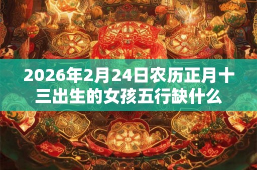 2026年2月24日农历正月十三出生的女孩五行缺什么 2026年2月24日农历正月十三出生的女孩五行缺什么