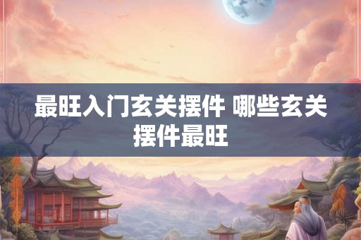 最旺入门玄关摆件 哪些玄关摆件最旺
