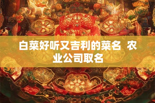 白菜好听又吉利的菜名 农业公司取名 白菜好听又吉利的菜名 农业公司取名