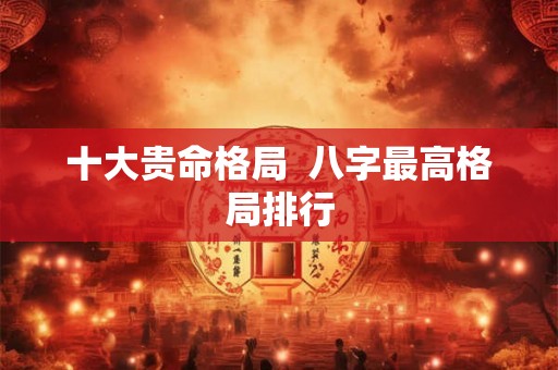 十大贵命格局  八字最高格局排行