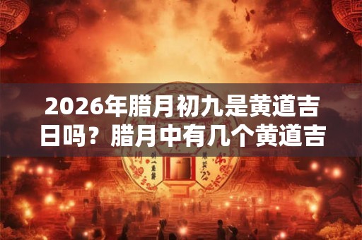 2026年腊月初九是黄道吉日吗?腊月中有几个黄道吉日? 2026年腊月初九是黄道吉日吗?腊月中有几个黄道吉日?