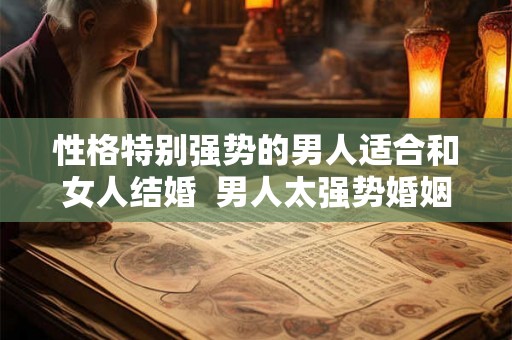 性格特别强势的男人适合和女人结婚  男人太强势婚姻不长