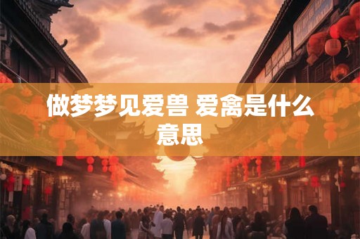 做梦梦见爱兽 爱禽是什么意思 做梦梦见爱兽 爱禽是什么意思