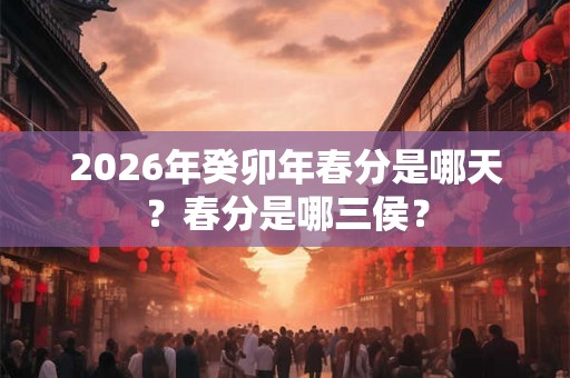 2026年癸卯年春分是哪天？春分是哪三侯？