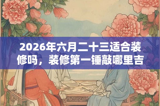 2026年六月二十三适合装修吗，装修第一锤敲哪里吉利