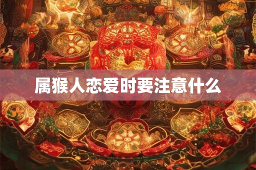 属猴人恋爱时要注意什么 属猴人恋爱时要注意什么