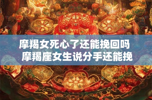 摩羯女死心了还能挽回吗  摩羯座女生说分手还能挽回吗