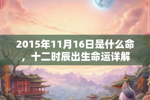 2015年11月16日是什么命,十二时辰出生命运详解 2015年11月16日是什么命,十二时辰出生命运详解