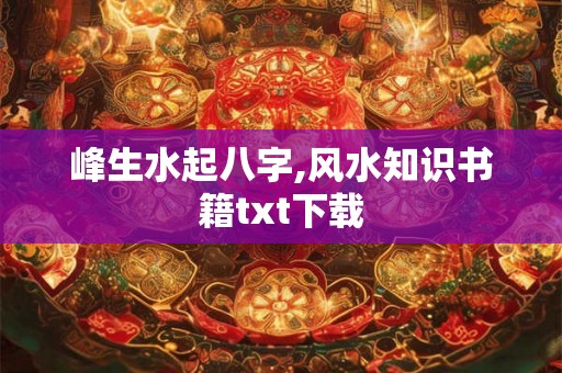 峰生水起八字,风水知识书籍txt下载
